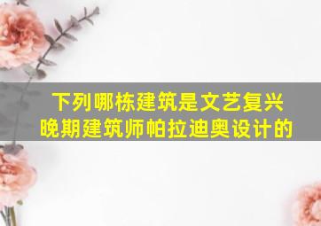 下列哪栋建筑是文艺复兴晚期建筑师帕拉迪奥设计的