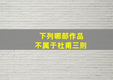 下列哪部作品不属于杜甫三别