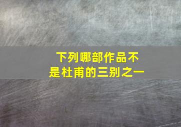 下列哪部作品不是杜甫的三别之一