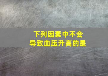 下列因素中不会导致血压升高的是