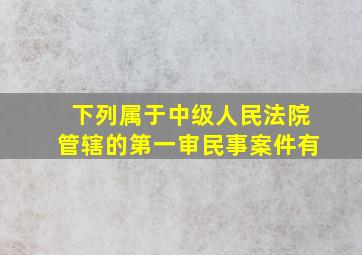 下列属于中级人民法院管辖的第一审民事案件有