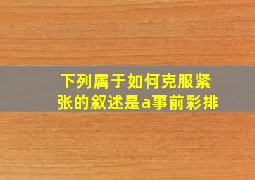 下列属于如何克服紧张的叙述是a事前彩排