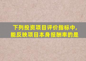 下列投资项目评价指标中,能反映项目本身报酬率的是