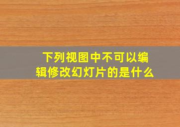 下列视图中不可以编辑修改幻灯片的是什么