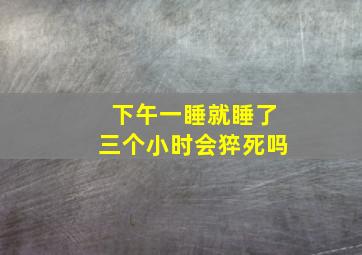 下午一睡就睡了三个小时会猝死吗