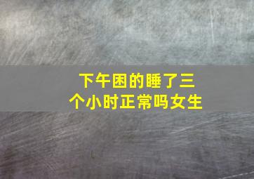 下午困的睡了三个小时正常吗女生