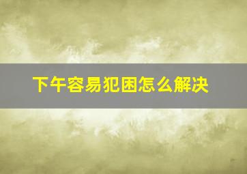 下午容易犯困怎么解决