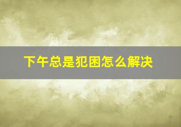 下午总是犯困怎么解决