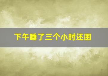 下午睡了三个小时还困