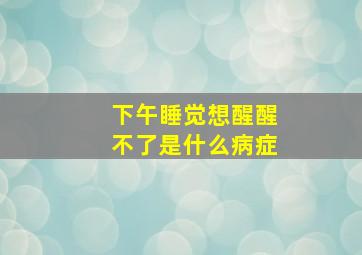 下午睡觉想醒醒不了是什么病症