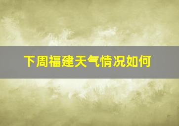 下周福建天气情况如何