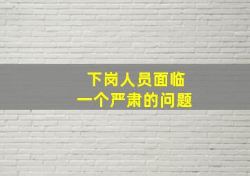 下岗人员面临一个严肃的问题