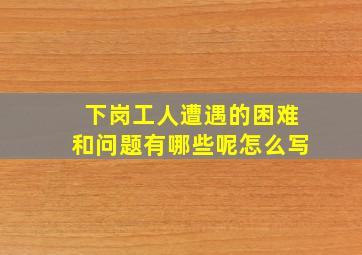 下岗工人遭遇的困难和问题有哪些呢怎么写