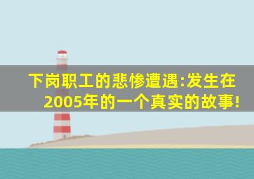 下岗职工的悲惨遭遇:发生在2005年的一个真实的故事!