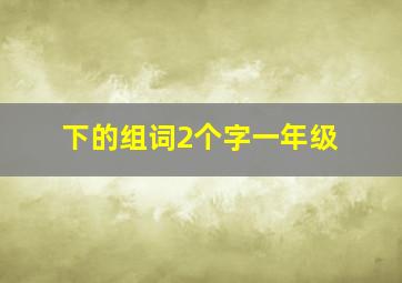 下的组词2个字一年级