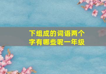 下组成的词语两个字有哪些呢一年级