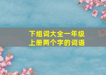 下组词大全一年级上册两个字的词语