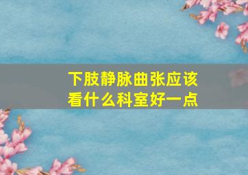 下肢静脉曲张应该看什么科室好一点