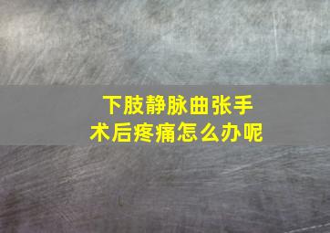 下肢静脉曲张手术后疼痛怎么办呢