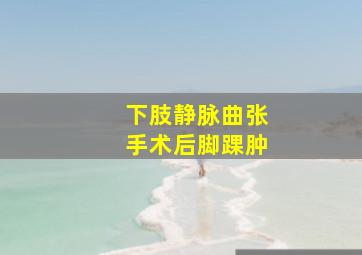 下肢静脉曲张手术后脚踝肿