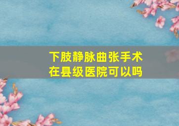 下肢静脉曲张手术在县级医院可以吗