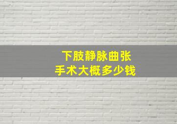 下肢静脉曲张手术大概多少钱