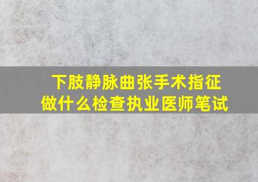 下肢静脉曲张手术指征做什么检查执业医师笔试