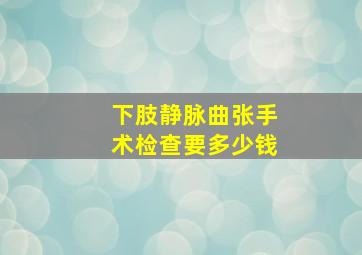 下肢静脉曲张手术检查要多少钱