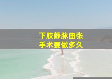 下肢静脉曲张手术要做多久