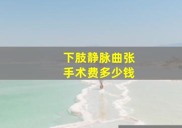 下肢静脉曲张手术费多少钱