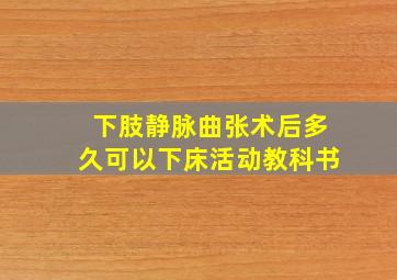 下肢静脉曲张术后多久可以下床活动教科书