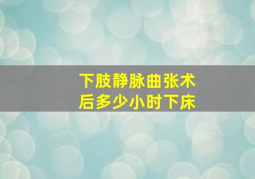 下肢静脉曲张术后多少小时下床