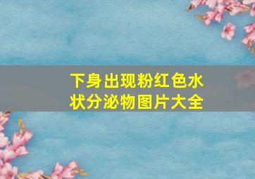 下身出现粉红色水状分泌物图片大全