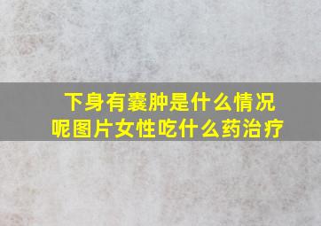 下身有囊肿是什么情况呢图片女性吃什么药治疗