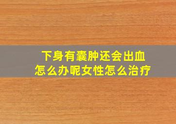 下身有囊肿还会出血怎么办呢女性怎么治疗