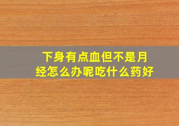 下身有点血但不是月经怎么办呢吃什么药好