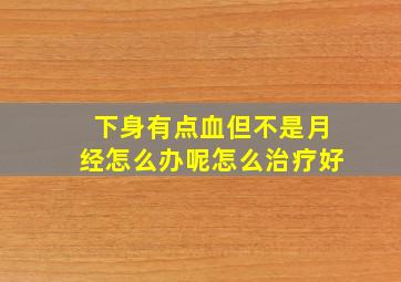 下身有点血但不是月经怎么办呢怎么治疗好