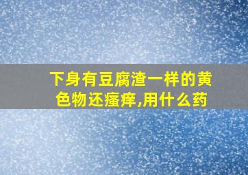 下身有豆腐渣一样的黄色物还瘙痒,用什么药