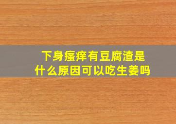 下身瘙痒有豆腐渣是什么原因可以吃生姜吗