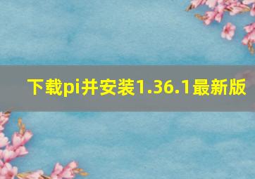 下载pi并安装1.36.1最新版