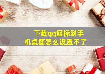 下载qq图标到手机桌面怎么设置不了