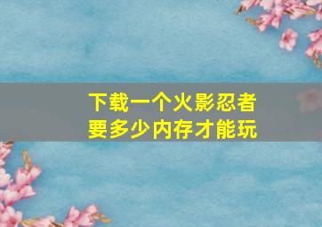 下载一个火影忍者要多少内存才能玩