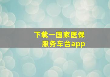 下载一国家医保服务车台app