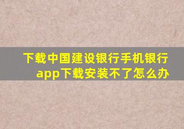 下载中国建设银行手机银行app下载安装不了怎么办