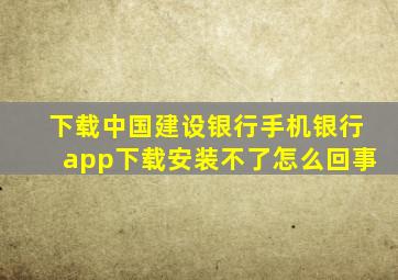 下载中国建设银行手机银行app下载安装不了怎么回事