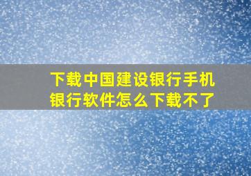 下载中国建设银行手机银行软件怎么下载不了