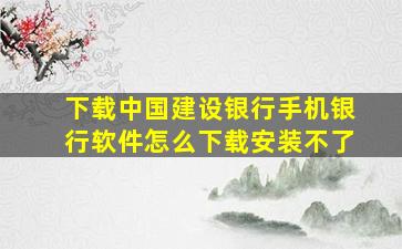 下载中国建设银行手机银行软件怎么下载安装不了