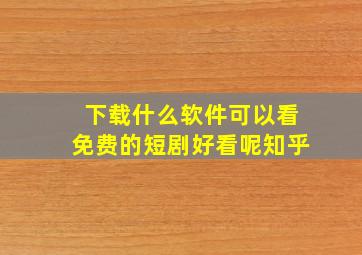 下载什么软件可以看免费的短剧好看呢知乎