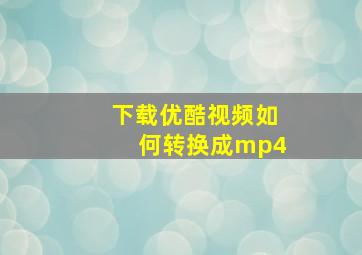 下载优酷视频如何转换成mp4