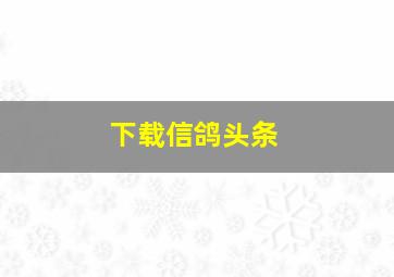 下载信鸽头条